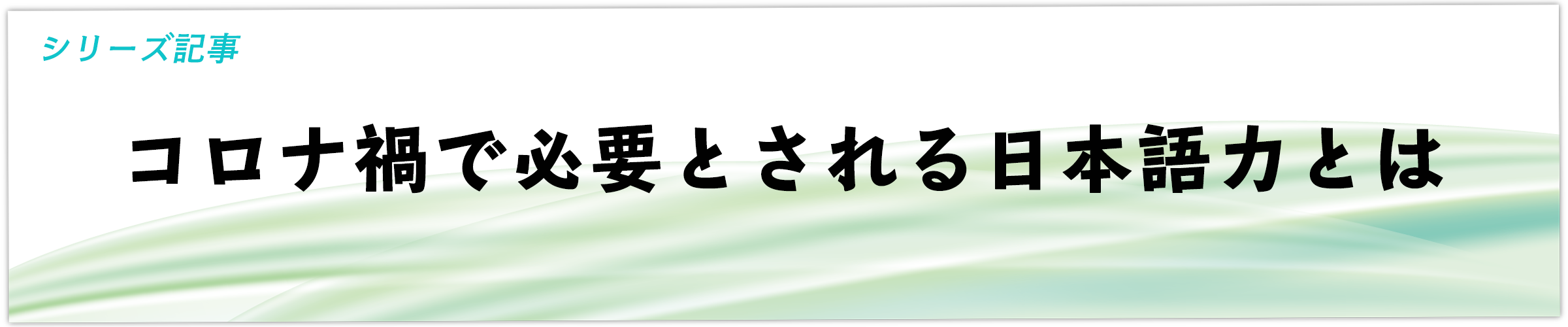 シリーズ「コロナ禍で必要とされる日本語力とは」