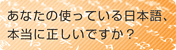 あなたの使っている日本語、本当に正しいですか?