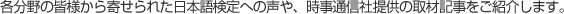 各分野の皆様から寄せられた日本語検定への声や、時事通信社提供の取材記事をご紹介します。