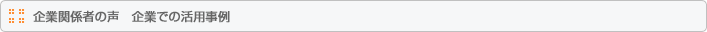 企業関係者の声　企業での活用事例