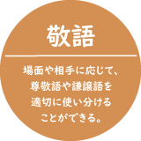 敬語-場面や相手に応じて、尊敬語や謙譲語を適切に使い分けることができる