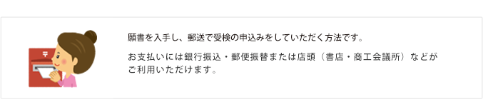 願書を入手し、郵送で受検の申込みをしていただく方法です。