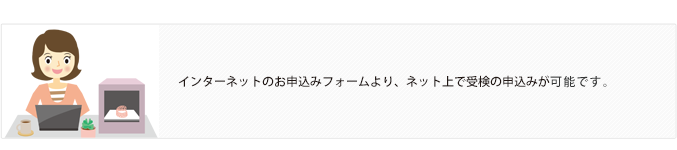 インターネットのお申込みフォームより、ネット上で受検の申込みが可能です。