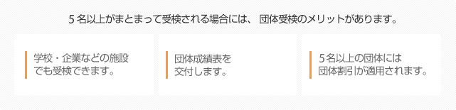 10名以上がまとまって受検される場合には、団体受検のメリットがあります。学校・企業などの施設でも受検できます。団体成績表を交付します。10名以上の団体には団体割引が適用されます。