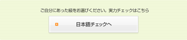 ご自分にあった級をお選びください。実力チェックはこちら　日本語チェックへ